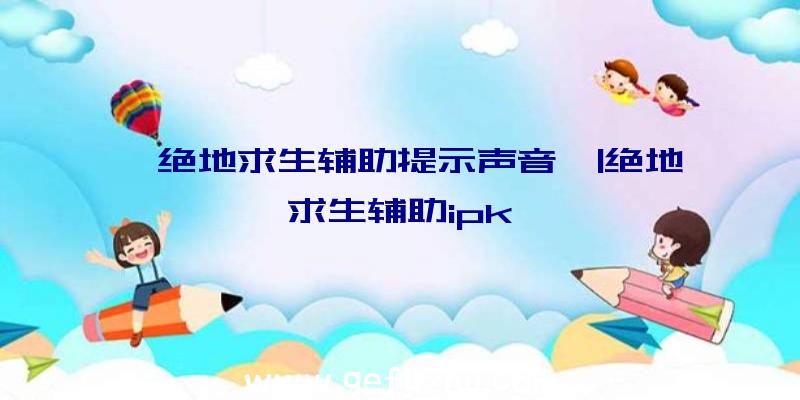 「绝地求生辅助提示声音」|绝地求生辅助ipk